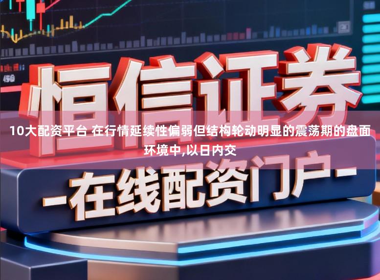 10大配资平台 在行情延续性偏弱但结构轮动明显的震荡期的盘面环境中，以日内交