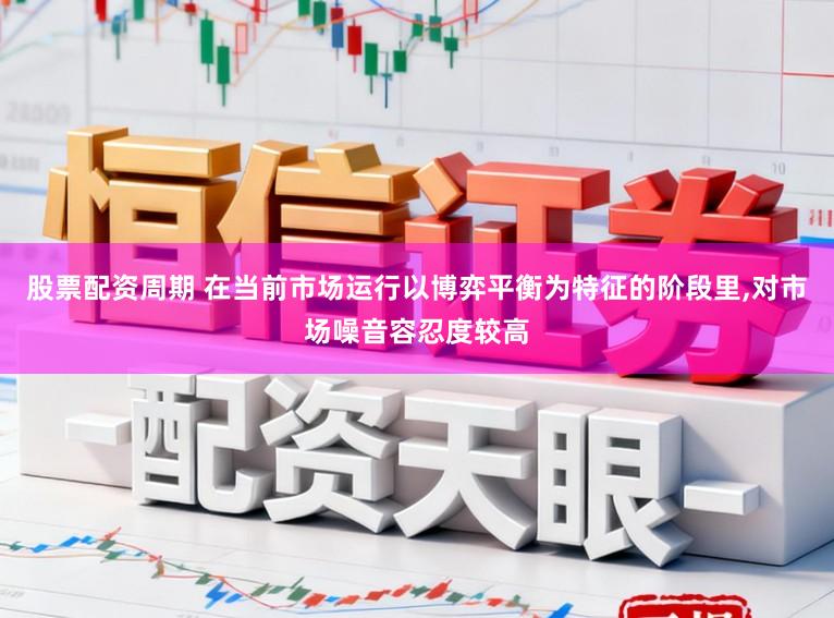 股票配资周期 在当前市场运行以博弈平衡为特征的阶段里，对市场噪音容忍度较高
