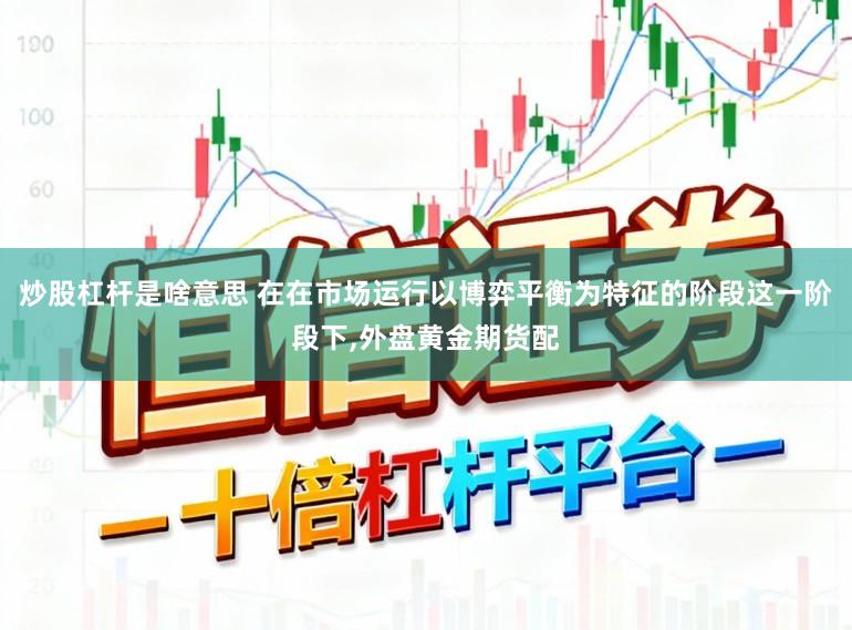炒股杠杆是啥意思 在在市场运行以博弈平衡为特征的阶段这一阶段下，外盘黄金期货配