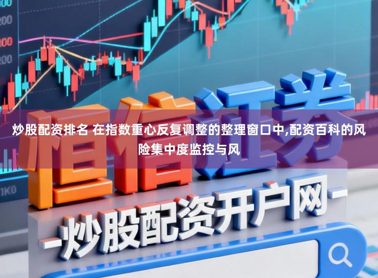 炒股配资排名 在指数重心反复调整的整理窗口中，配资百科的风险集中度监控与风