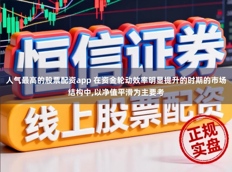 人气最高的股票配资app 在资金轮动效率明显提升的时期的市场结构中，以净值平滑为主要考