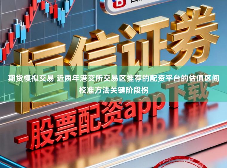 期货模拟交易 近两年港交所交易区推荐的配资平台的估值区间校准方法关键阶段拐
