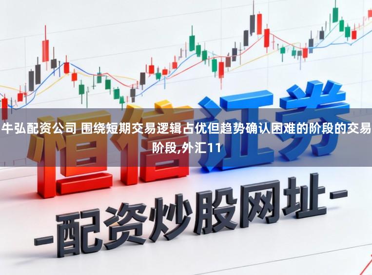 牛弘配资公司 围绕短期交易逻辑占优但趋势确认困难的阶段的交易阶段，外汇11