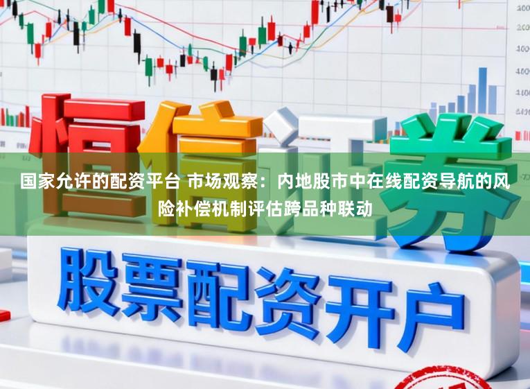 国家允许的配资平台 市场观察：内地股市中在线配资导航的风险补偿机制评估跨品种联动