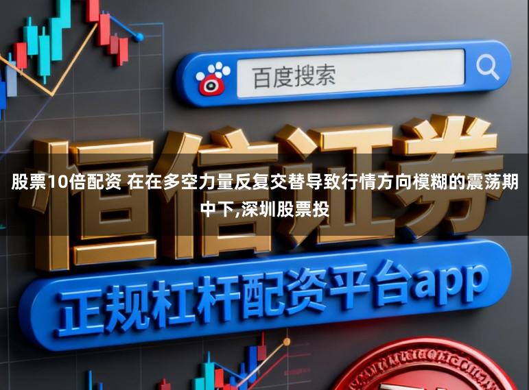 股票10倍配资 在在多空力量反复交替导致行情方向模糊的震荡期中下，深圳股票投