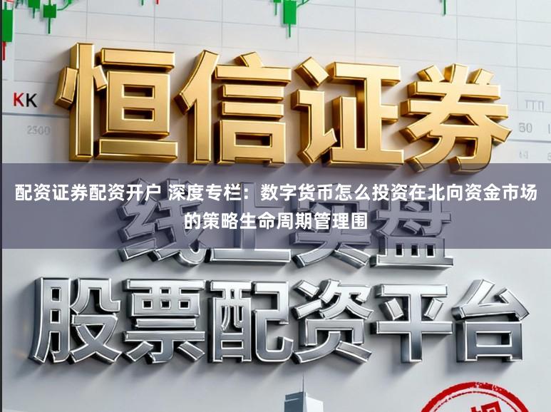 配资证券配资开户 深度专栏:数字货币怎么投资在北向资金市场的策略生命周期管理围