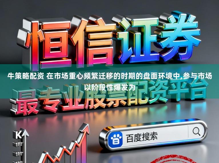 牛策略配资 在市场重心频繁迁移的时期的盘面环境中，参与市场以阶段性爆发为