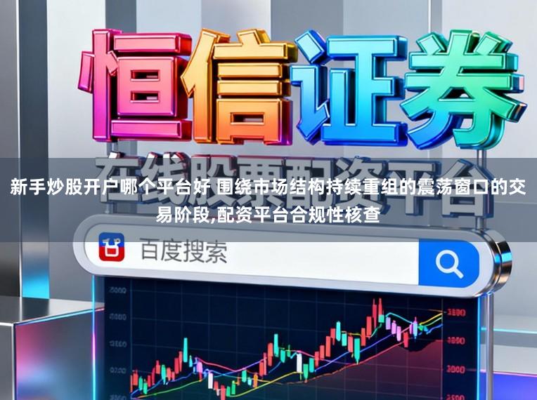 新手炒股开户哪个平台好 围绕市场结构持续重组的震荡窗口的交易阶段，配资平台合规性核查