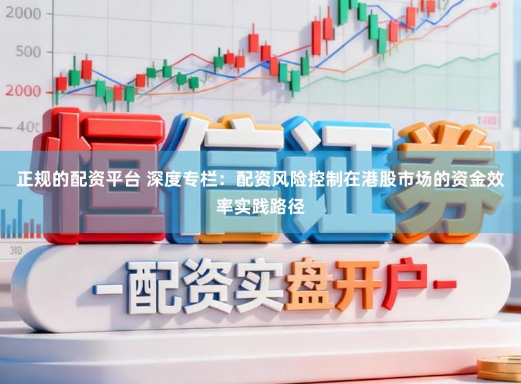 正规的配资平台 深度专栏:配资风险控制在港股市场的资金效率实践路径