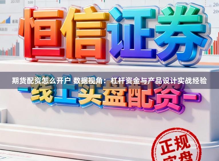 期货配资怎么开户 数据视角:杠杆资金与产品设计实战经验