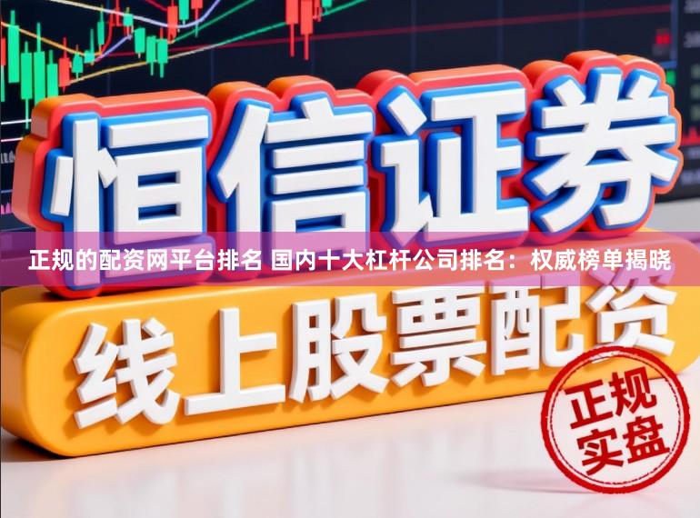 正规的配资网平台排名 国内十大杠杆公司排名:权威榜单揭晓