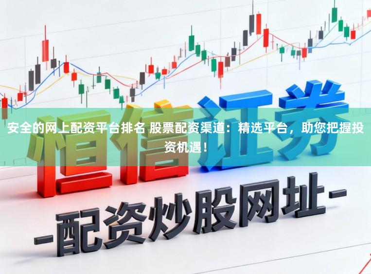安全的网上配资平台排名 股票配资渠道:精选平台,助您把握投资机遇!