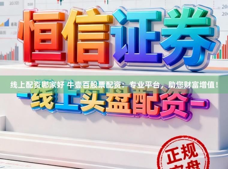 线上配资哪家好 牛壹百股票配资:专业平台,助您财富增值!
