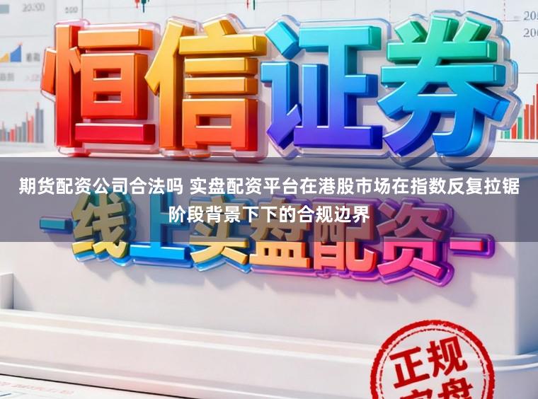 期货配资公司合法吗 实盘配资平台在港股市场在指数反复拉锯阶段背景下下的合规边界