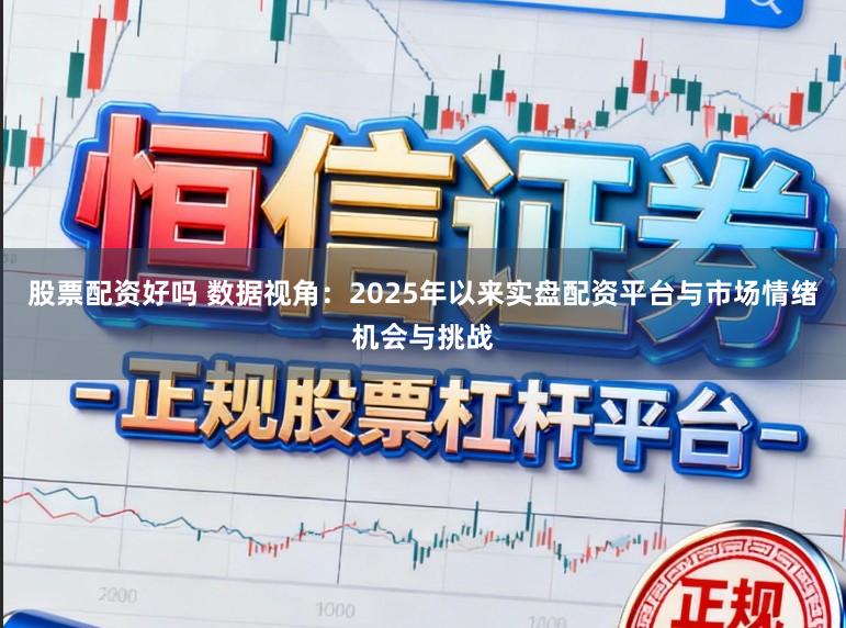股票配资好吗 数据视角:2025年以来实盘配资平台与市场情绪机会与挑战