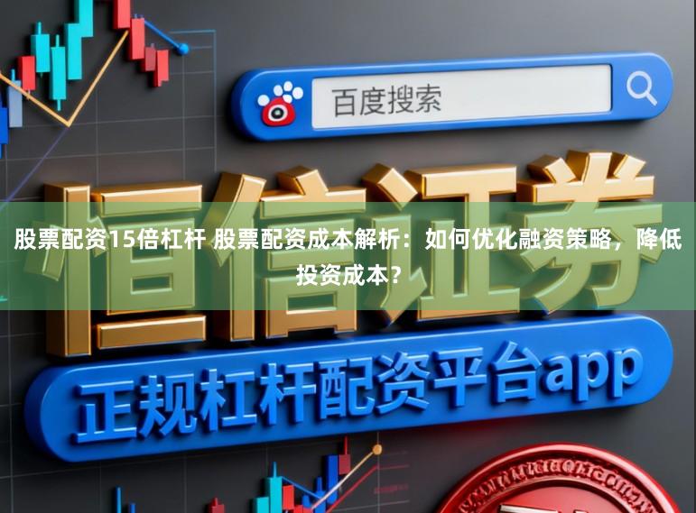 股票配资15倍杠杆 股票配资成本解析:如何优化融资策略,降低投资成本?