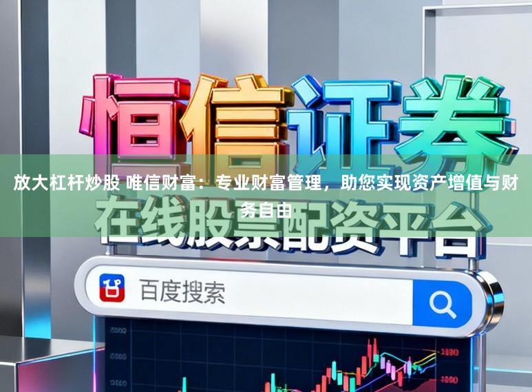 放大杠杆炒股 唯信财富:专业财富管理,助您实现资产增值与财务自由