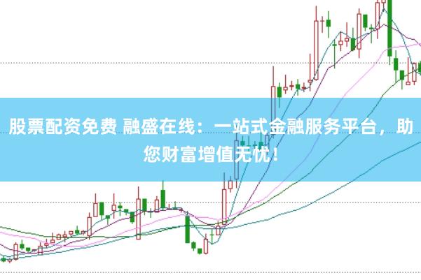 股票配资免费 融盛在线:一站式金融服务平台,助您财富增值无忧!