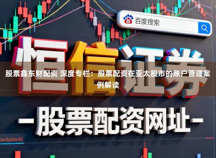 股票鑫东财配资 深度专栏：股票配资在亚太股市的账户管理案例解读