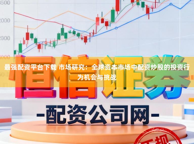 最强配资平台下载 市场研究:全球资本市场中配资炒股的投资行为机会与挑战