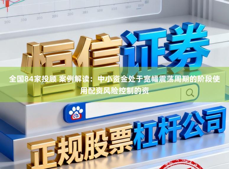 全国84家投顾 案例解读:中小资金处于宽幅震荡周期的阶段使用配资风险控制的资
