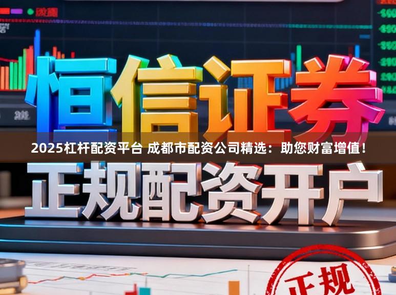 2025杠杆配资平台 成都市配资公司精选：助您财富增值！