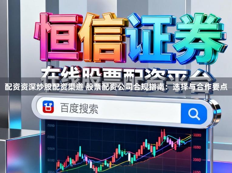 配资资深炒股配资渠道 股票配资公司合规指南：选择与合作要点