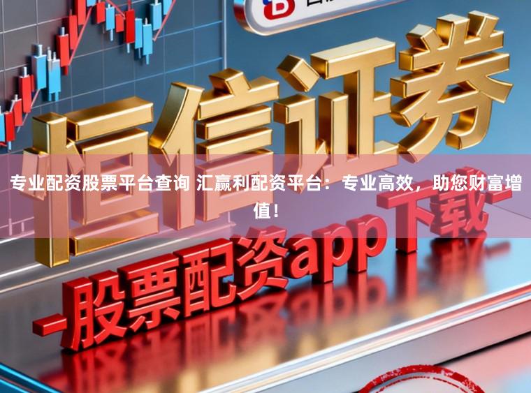 专业配资股票平台查询 汇赢利配资平台：专业高效，助您财富增值！