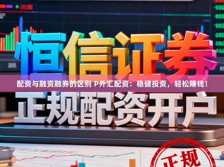配资与融资融券的区别 P外汇配资：稳健投资，轻松赚钱！