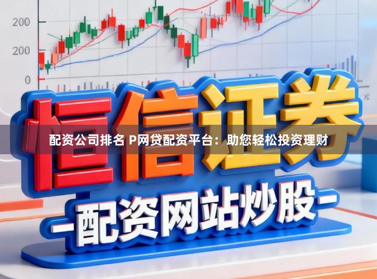 配资公司排名 P网贷配资平台：助您轻松投资理财