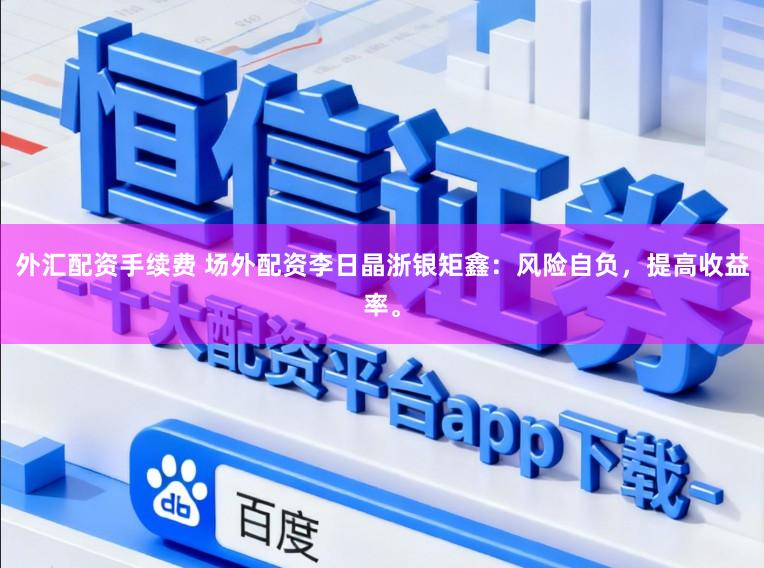 外汇配资手续费 场外配资李日晶浙银矩鑫：风险自负，提高收益率。
