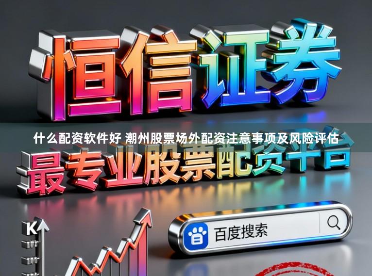 什么配资软件好 潮州股票场外配资注意事项及风险评估