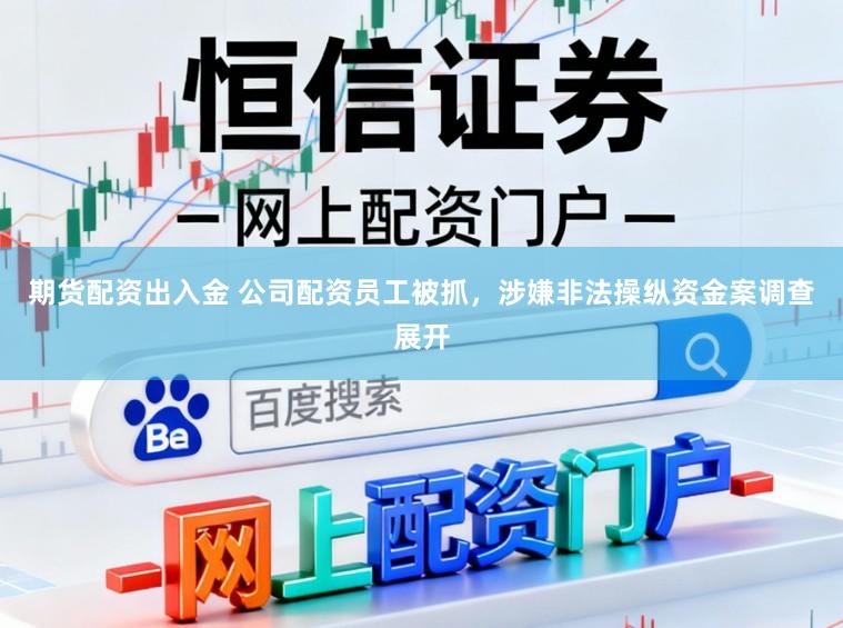 期货配资出入金 公司配资员工被抓,涉嫌非法操纵资金案调查展开