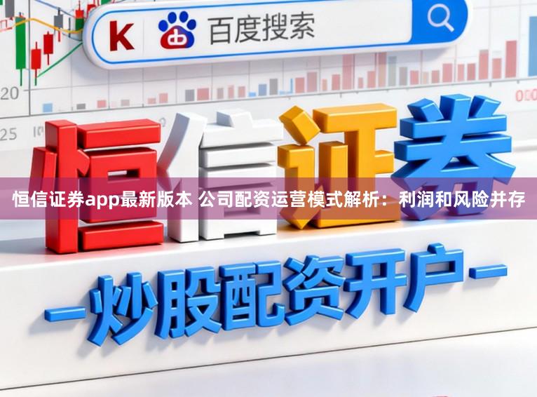 恒信证券app最新版本 公司配资运营模式解析:利润和风险并存