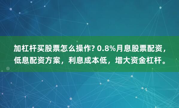 加杠杆买股票怎么操作? 0.8%月息股票配资，低息配资方案，利息成本低，增大资金杠杆。