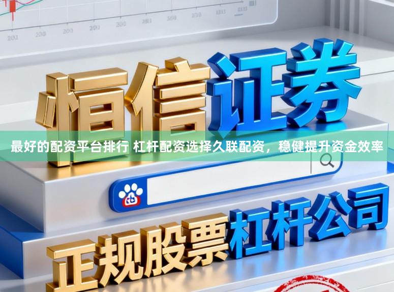 最好的配资平台排行 杠杆配资选择久联配资，稳健提升资金效率