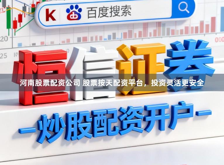 河南股票配资公司 股票按天配资平台，投资灵活更安全