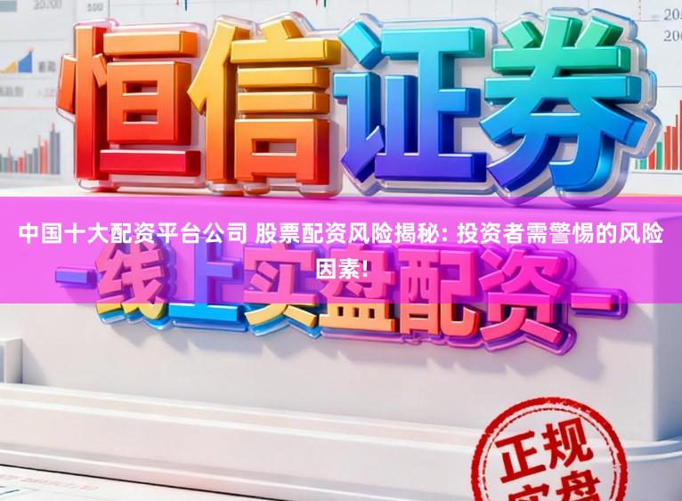 中国十大配资平台公司 股票配资风险揭秘: 投资者需警惕的风险因素!