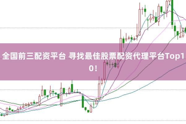 全国前三配资平台 寻找最佳股票配资代理平台Top10！