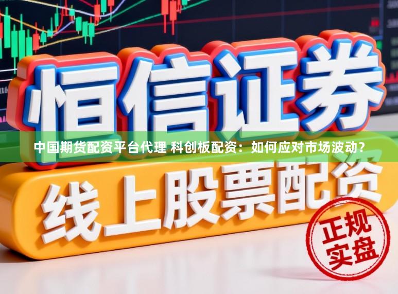 中国期货配资平台代理 科创板配资:如何应对市场波动?