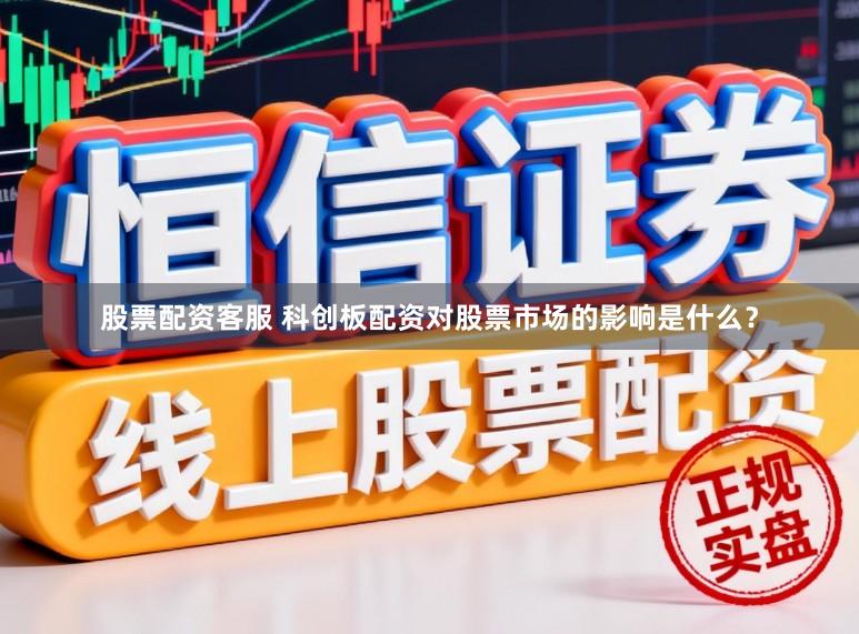 股票配资客服 科创板配资对股票市场的影响是什么?