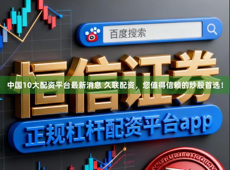 中国10大配资平台最新消息 久联配资,您值得信赖的炒股首选!