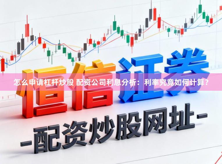 怎么申请杠杆炒股 配资公司利息分析：利率究竟如何计算？