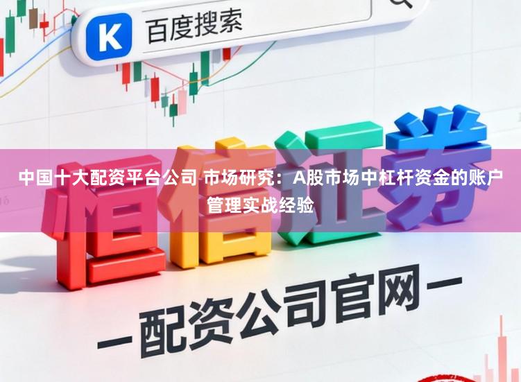 中国十大配资平台公司 市场研究：A股市场中杠杆资金的账户管理实战经验