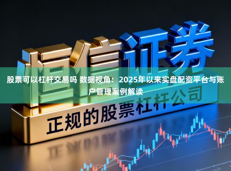 股票可以杠杆交易吗 数据视角：2025年以来实盘配资平台与账户管理案例解读