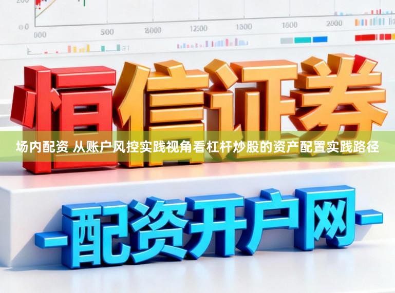 场内配资 从账户风控实践视角看杠杆炒股的资产配置实践路径