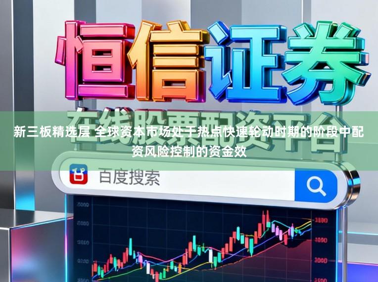 新三板精选层 全球资本市场处于热点快速轮动时期的阶段中配资风险控制的资金效