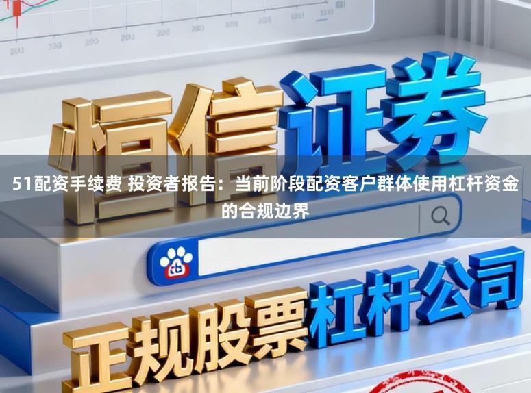 51配资手续费 投资者报告:当前阶段配资客户群体使用杠杆资金的合规边界