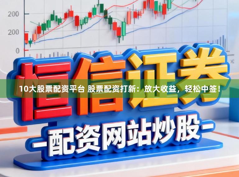 10大股票配资平台 股票配资打新:放大收益,轻松中签!