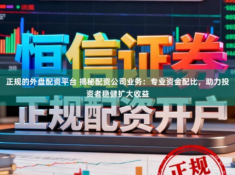 正规的外盘配资平台 揭秘配资公司业务：专业资金配比，助力投资者稳健扩大收益